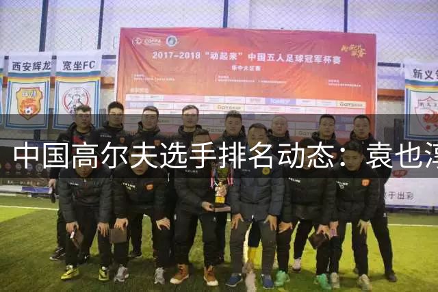 中国高尔夫选手排名动态：袁也淳稳步上升，窦泽成维持现状