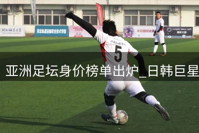 亚洲足坛身价榜单出炉 日韩巨星垄断前十席位