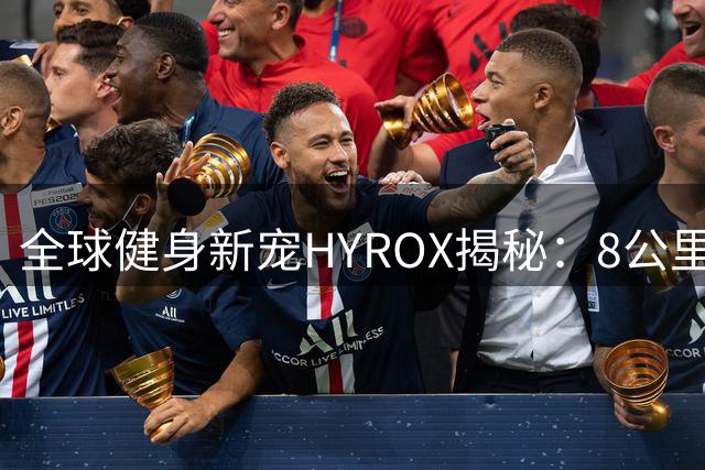 全球健身新宠HYROX揭秘：8公里极限挑战背后的科学与风险