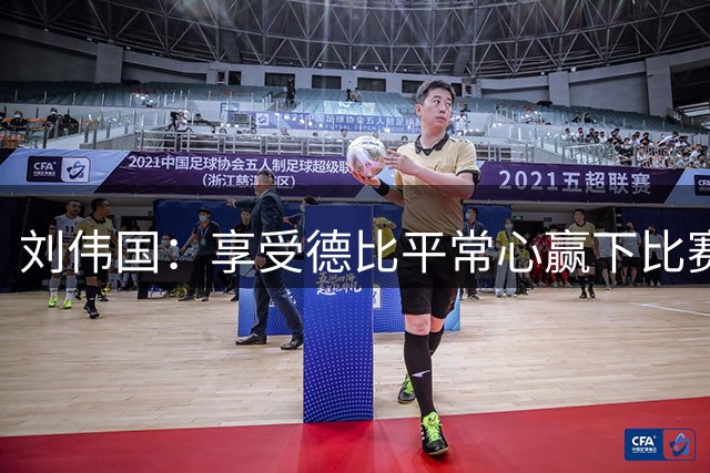 刘伟国：享受德比平常心赢下比赛 团结和执行力是取胜关键