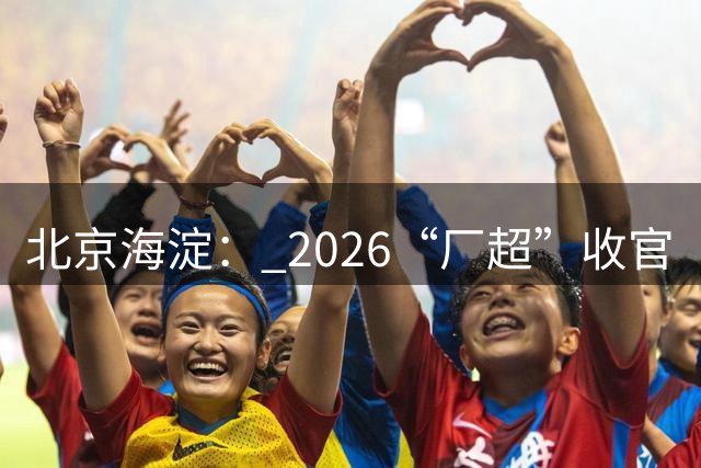 北京海淀： 2026“厂超”收官