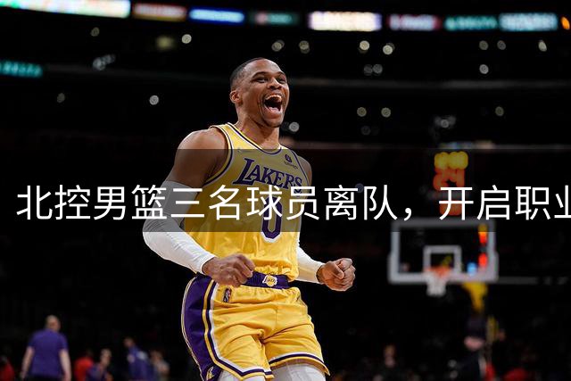 北控男篮三名球员离队，开启职业新旅程