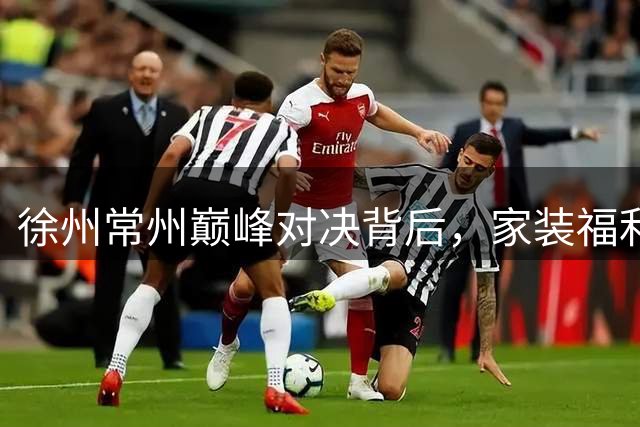 徐州常州巅峰对决背后，家装福利掀起观赛新热潮