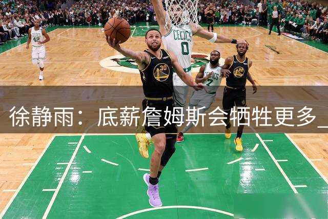 徐静雨：底薪詹姆斯会牺牲更多 释放球权 哪块需要就往哪搬