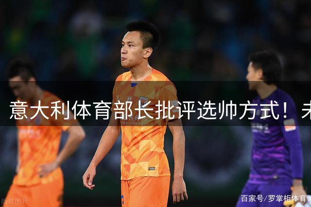 意大利体育部长批评选帅方式！未确定瓜迪奥拉答应就抛名字太冒险