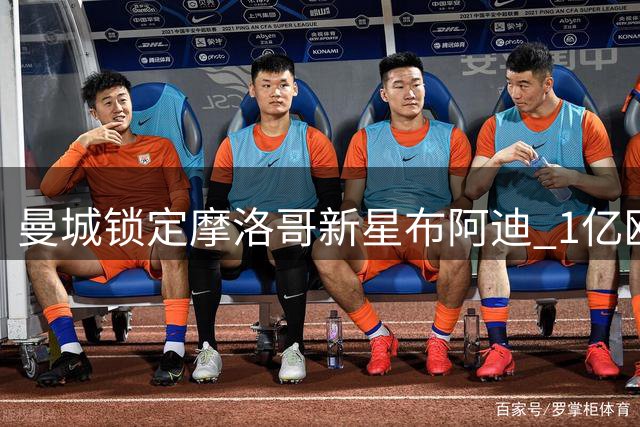 曼城锁定摩洛哥新星布阿迪 1亿欧元转会谈判即将启动