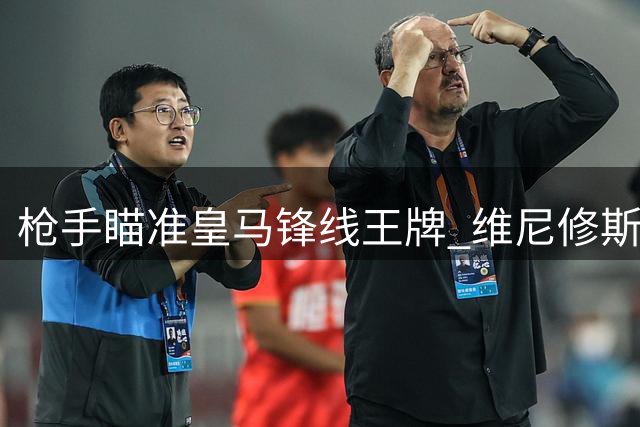 枪手瞄准皇马锋线王牌 维尼修斯转会暗流涌动