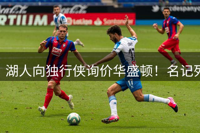 湖人向独行侠询价华盛顿！名记列出4换1交易框架：布朗尼成筹码