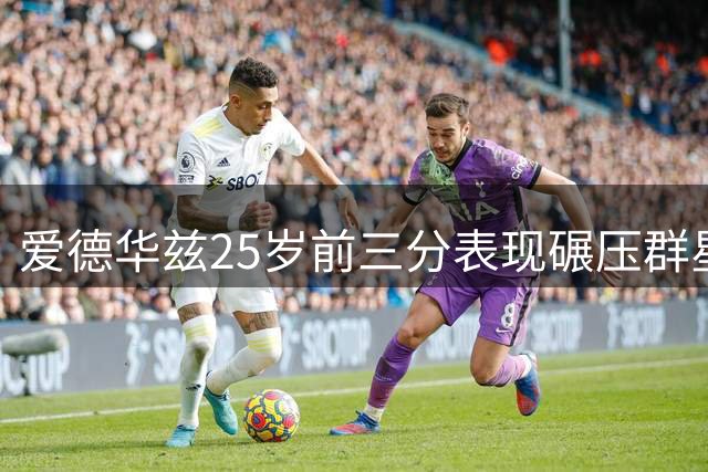 爱德华兹25岁前三分表现碾压群星，东契奇鲍尔紧随其后