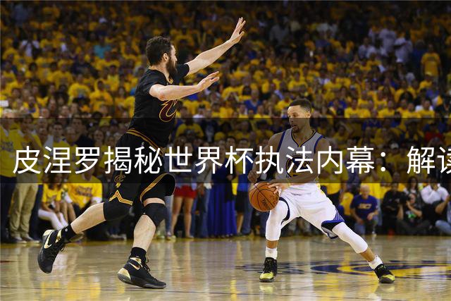 皮涅罗揭秘世界杯执法内幕：解读与梅西的场对话