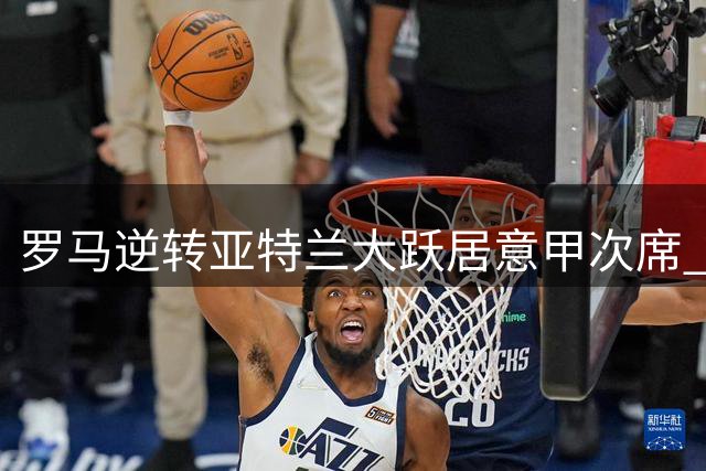 罗马逆转亚特兰大跃居意甲次席 积分追平领头羊国际米兰