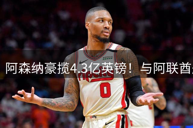 阿森纳豪揽4.3亿英镑！与阿联酋航空签署历史性赞助续约