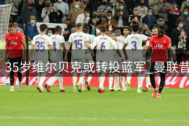 35岁维尔贝克或转投蓝军 曼联昔日弃将成转会市场香饽饽